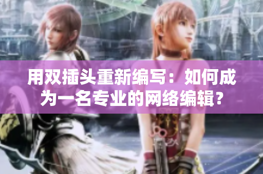 用双插头重新编写：如何成为一名专业的网络编辑？
