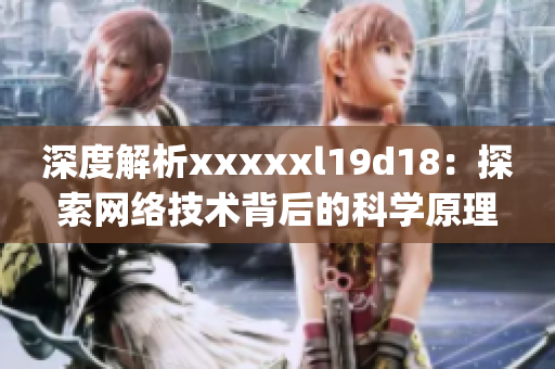 深度解析xxxxxl19d18：探索网络技术背后的科学原理)