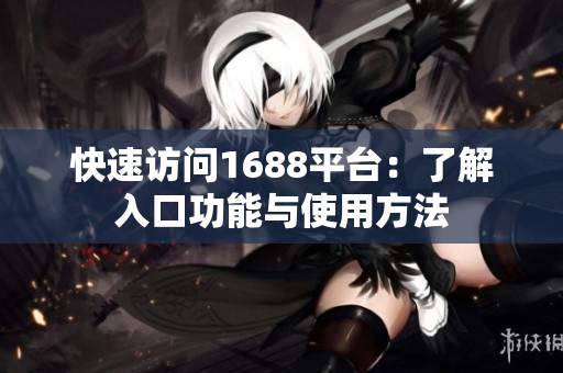 快速访问1688平台：了解入口功能与使用方法