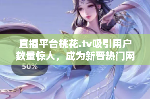 直播平台桃花.tv吸引用户数量惊人，成为新晋热门网站