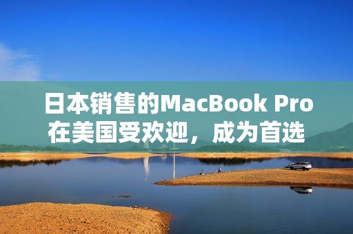 日本销售的MacBook Pro在美国受欢迎，成为首选