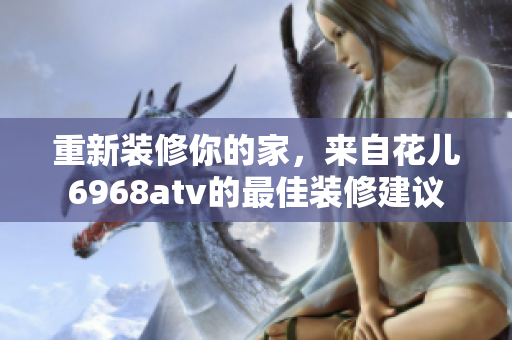 重新装修你的家，来自花儿6968atv的最佳装修建议