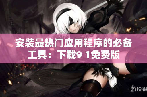 安装最热门应用程序的必备工具：下载9 1免费版