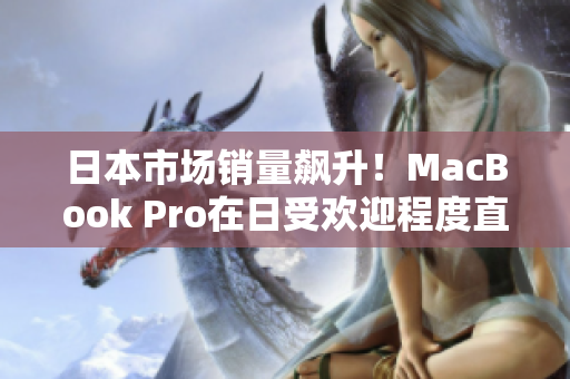 日本市场销量飙升！MacBook Pro在日受欢迎程度直线上升