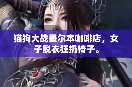 猫狗大战墨尔本咖啡店，女子脱衣狂扔椅子。