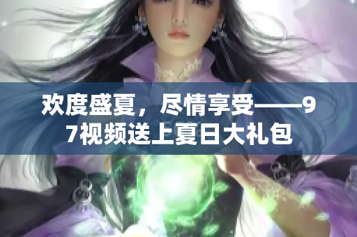 欢度盛夏，尽情享受——97视频送上夏日大礼包