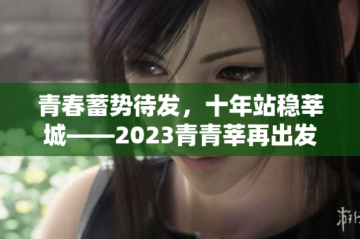 青春蓄势待发，十年站稳莘城——2023青青莘再出发