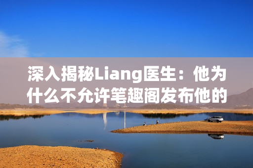 深入揭秘Liang医生：他为什么不允许笔趣阁发布他的小说？