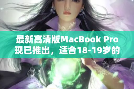 最新高清版MacBook Pro现已推出，适合18-19岁的用户