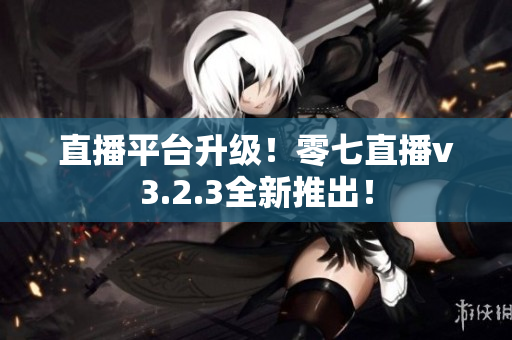 直播平台升级！零七直播v3.2.3全新推出！