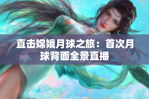 直击嫦娥月球之旅：首次月球背面全景直播