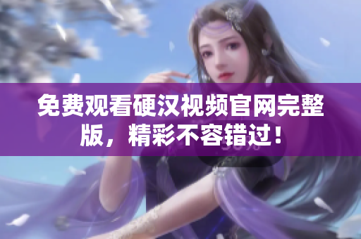 免费观看硬汉视频官网完整版，精彩不容错过！