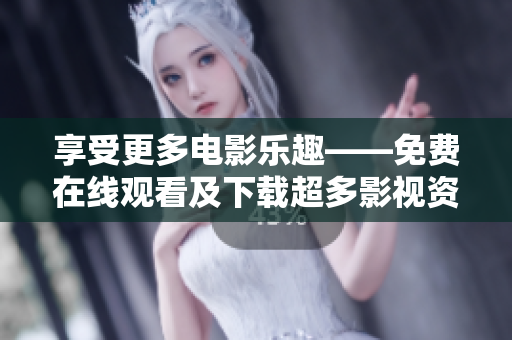享受更多电影乐趣——免费在线观看及下载超多影视资源