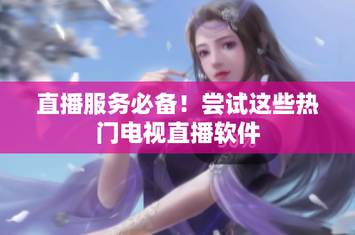 直播服务必备！尝试这些热门电视直播软件