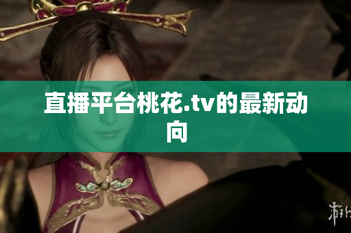 直播平台桃花.tv的最新动向