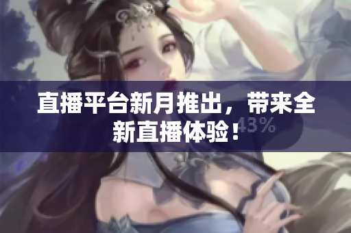 直播平台新月推出，带来全新直播体验！
