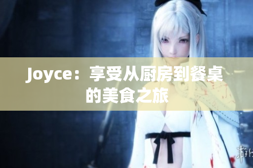 Joyce：享受从厨房到餐桌的美食之旅