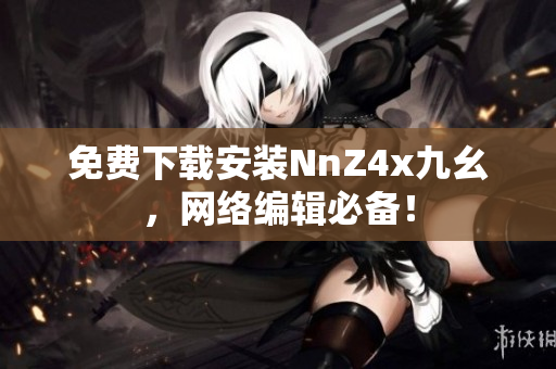 免费下载安装NnZ4x九幺，网络编辑必备！