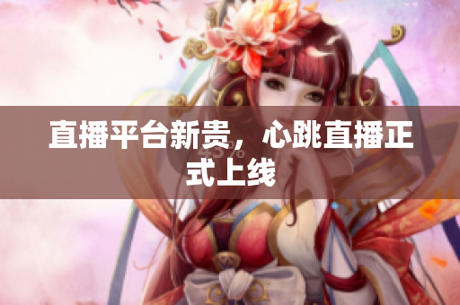 直播平台新贵，心跳直播正式上线