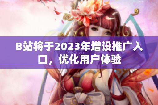 B站将于2023年增设推广入口，优化用户体验