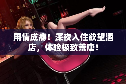 用情成瘾！深夜入住欲望酒店，体验极致荒唐！