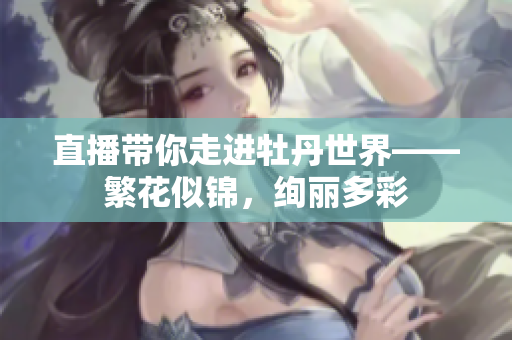 直播带你走进牡丹世界——繁花似锦，绚丽多彩