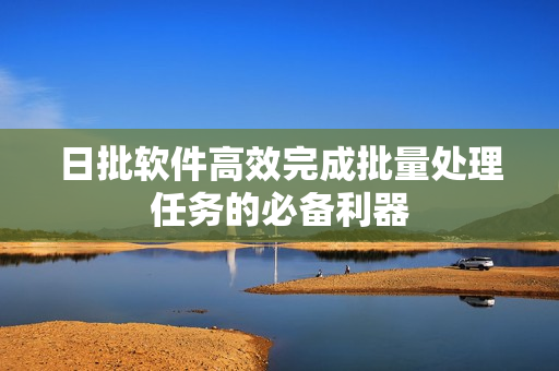 日批软件高效完成批量处理任务的必备利器