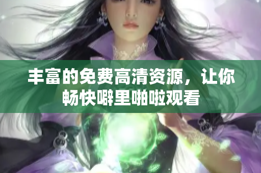 丰富的免费高清资源，让你畅快噼里啪啦观看