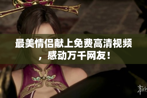 最美情侣献上免费高清视频，感动万千网友！