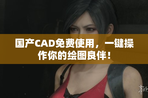 国产CAD免费使用，一键操作你的绘图良伴！