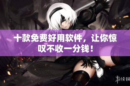 十款免费好用软件，让你惊叹不收一分钱！