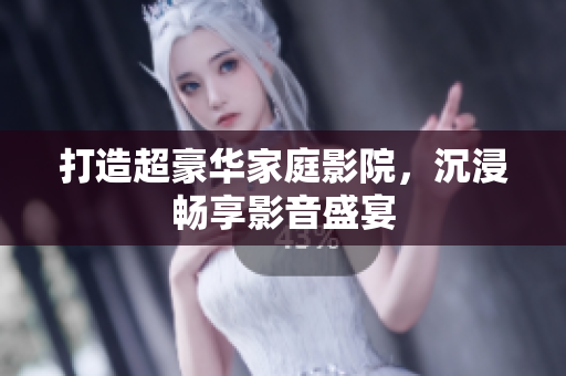 打造超豪华家庭影院，沉浸畅享影音盛宴