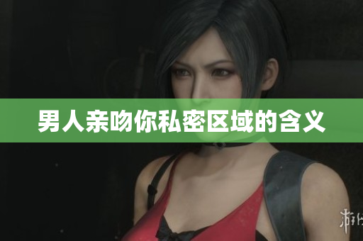 男人亲吻你私密区域的含义