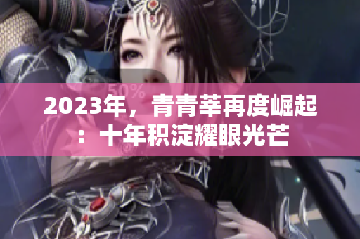 2023年，青青莘再度崛起：十年积淀耀眼光芒