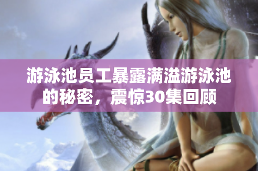 游泳池员工暴露满溢游泳池的秘密，震惊30集回顾