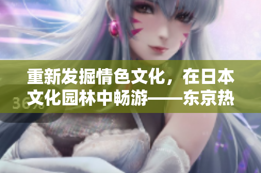 重新发掘情色文化，在日本文化园林中畅游——东京热APP