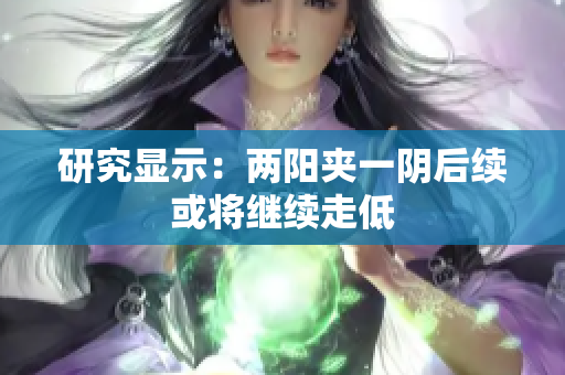 研究显示：两阳夹一阴后续或将继续走低