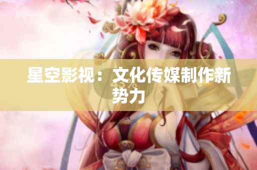 星空影视：文化传媒制作新势力