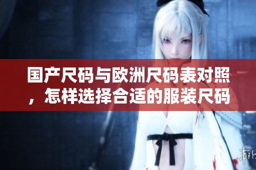 国产尺码与欧洲尺码表对照，怎样选择合适的服装尺码？