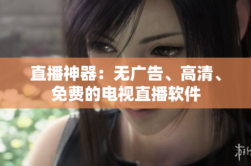 直播神器：无广告、高清、免费的电视直播软件