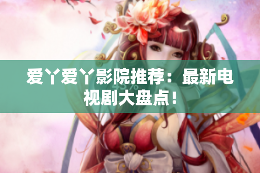 爱丫爱丫影院推荐：最新电视剧大盘点！