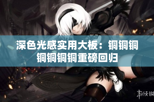 深色光感实用大板：铜铜铜铜铜铜铜重磅回归