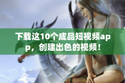 下载这10个成品短视频app，创建出色的视频！