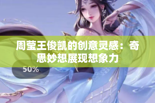 周莹王俊凯的创意灵感：奇思妙想展现想象力