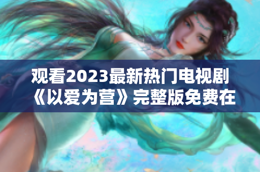观看2023最新热门电视剧《以爱为营》完整版免费在线