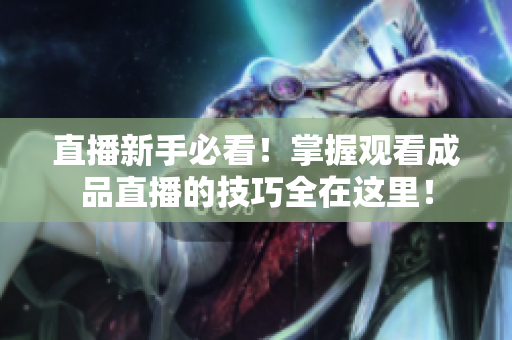 直播新手必看！掌握观看成品直播的技巧全在这里！