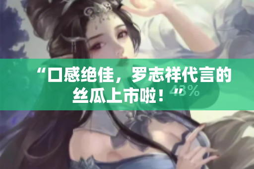 “口感绝佳，罗志祥代言的丝瓜上市啦！”