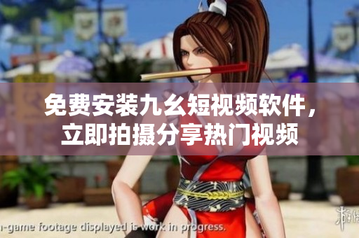 免费安装九幺短视频软件，立即拍摄分享热门视频