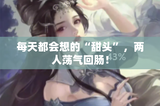 每天都会想的“甜头”，两人荡气回肠！