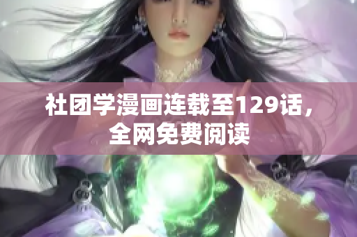社团学漫画连载至129话，全网免费阅读